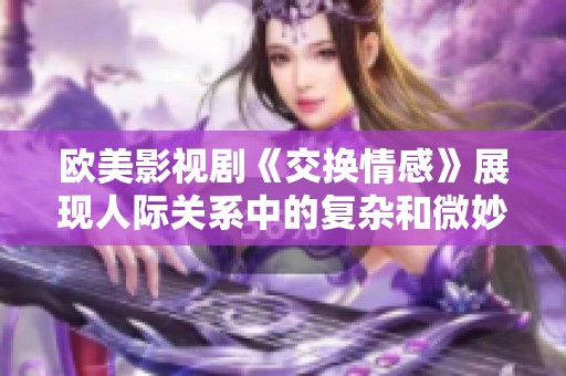 欧美影视剧《交换情感》展现人际关系中的复杂和微妙交错