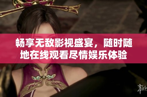 畅享无敌影视盛宴，随时随地在线观看尽情娱乐体验