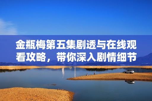 金瓶梅第五集剧透与在线观看攻略，带你深入剧情细节解析