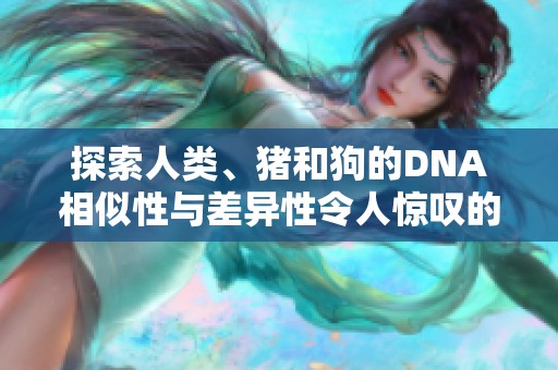 探索人类、猪和狗的DNA相似性与差异性令人惊叹的科学揭秘