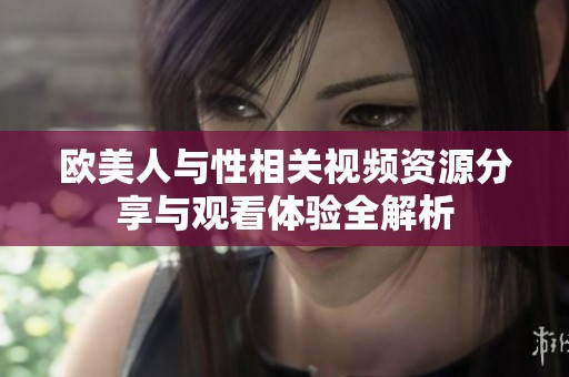 欧美人与性相关视频资源分享与观看体验全解析