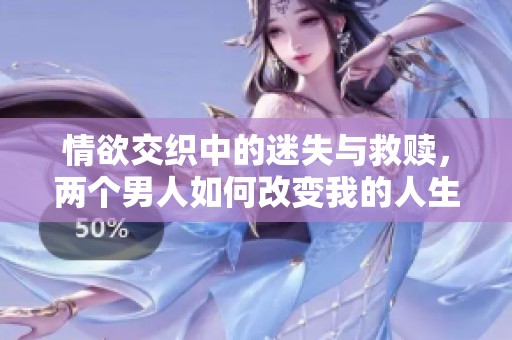 情欲交织中的迷失与救赎，两个男人如何改变我的人生轨迹
