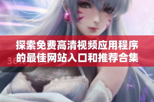 探索免费高清视频应用程序的最佳网站入口和推荐合集