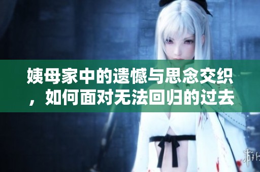 姨母家中的遗憾与思念交织，如何面对无法回归的过去