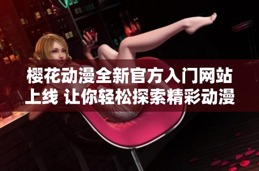 樱花动漫全新官方入门网站上线 让你轻松探索精彩动漫世界