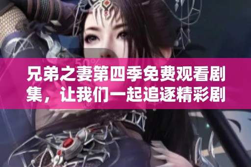 兄弟之妻第四季免费观看剧集，让我们一起追逐精彩剧情吧