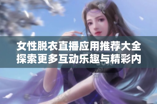 女性脱衣直播应用推荐大全探索更多互动乐趣与精彩内容