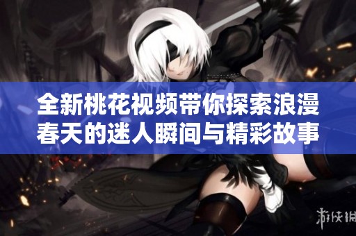 全新桃花视频带你探索浪漫春天的迷人瞬间与精彩故事