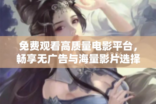 免费观看高质量电影平台，畅享无广告与海量影片选择的乐趣