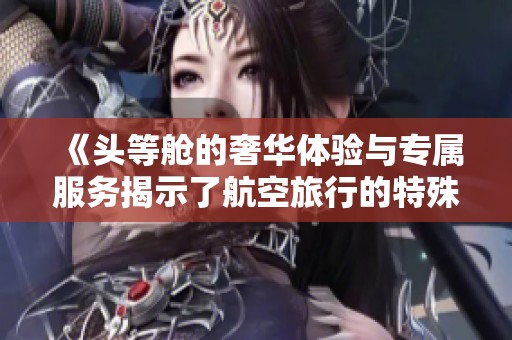 《头等舱的奢华体验与专属服务揭示了航空旅行的特殊魅力》