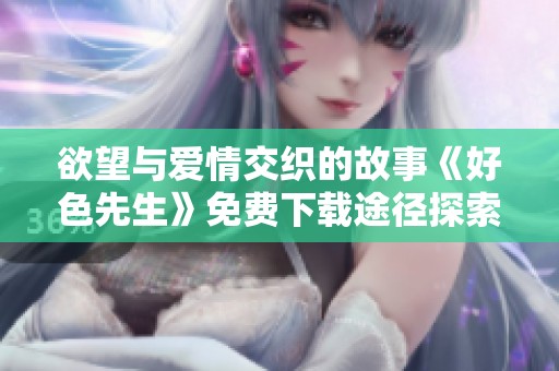 欲望与爱情交织的故事《好色先生》免费下载途径探索