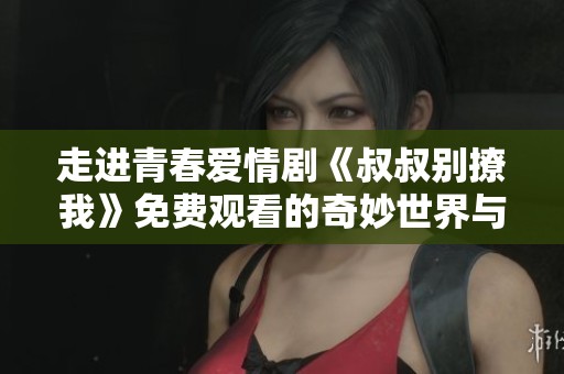 走进青春爱情剧《叔叔别撩我》免费观看的奇妙世界与心动故事