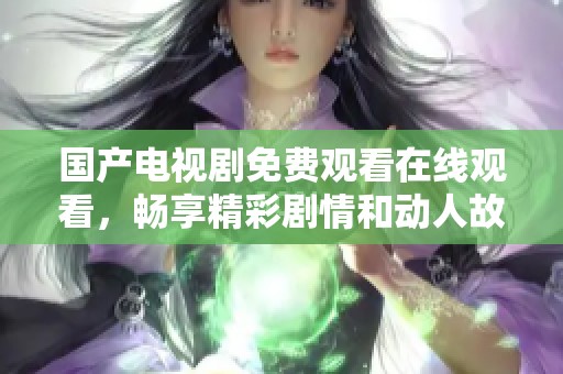 国产电视剧免费观看在线观看，畅享精彩剧情和动人故事！