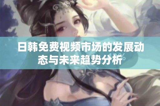 日韩免费视频市场的发展动态与未来趋势分析