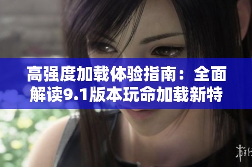 高强度加载体验指南：全面解读9.1版本玩命加载新特性