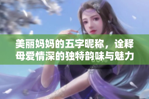 美丽妈妈的五字昵称，诠释母爱情深的独特韵味与魅力