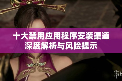 十大禁用应用程序安装渠道深度解析与风险提示
