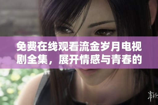 免费在线观看流金岁月电视剧全集，展开情感与青春的精彩旅程