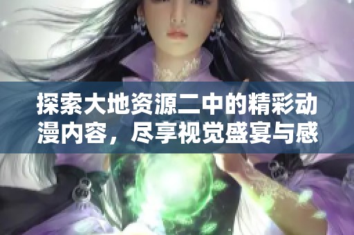 探索大地资源二中的精彩动漫内容，尽享视觉盛宴与感动时刻