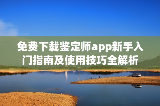 免费下载鉴定师app新手入门指南及使用技巧全解析