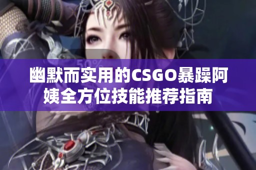 幽默而实用的CSGO暴躁阿姨全方位技能推荐指南
