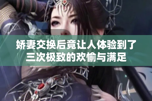 娇妻交换后竟让人体验到了三次极致的欢愉与满足