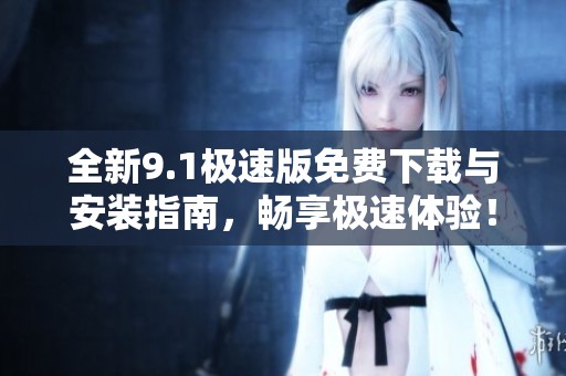 全新9.1极速版免费下载与安装指南，畅享极速体验！