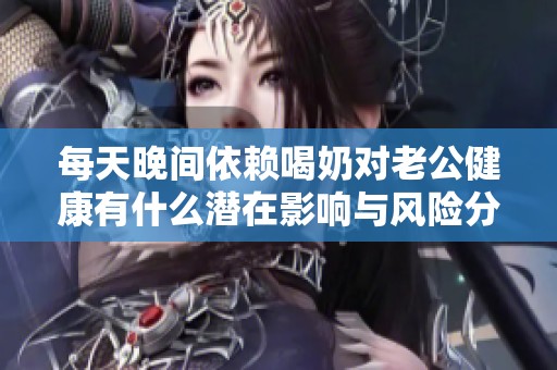 每天晚间依赖喝奶对老公健康有什么潜在影响与风险分析