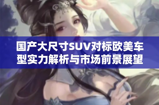 国产大尺寸SUV对标欧美车型实力解析与市场前景展望