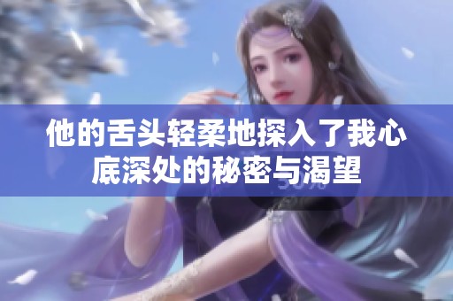 他的舌头轻柔地探入了我心底深处的秘密与渴望
