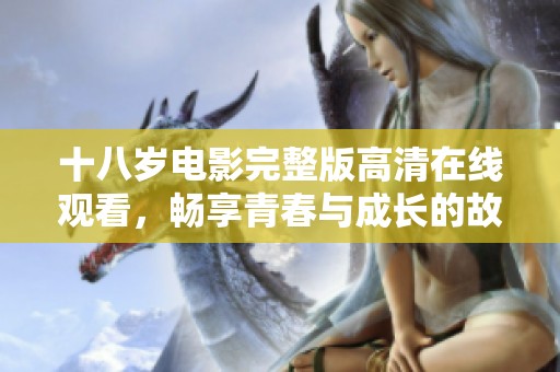 十八岁电影完整版高清在线观看，畅享青春与成长的故事