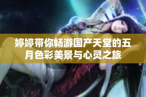 婷婷带你畅游国产天堂的五月色彩美景与心灵之旅