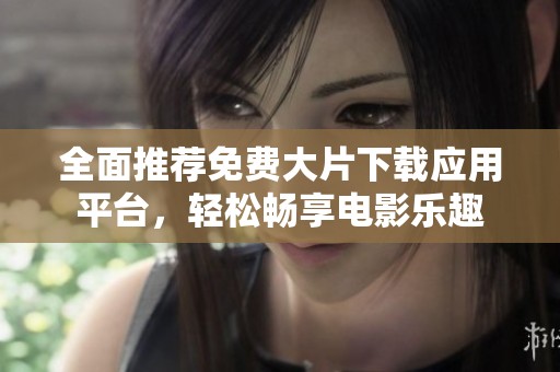 全面推荐免费大片下载应用平台，轻松畅享电影乐趣