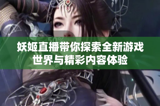 妖姬直播带你探索全新游戏世界与精彩内容体验