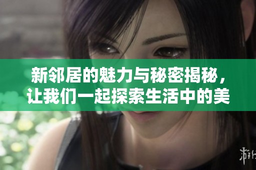 新邻居的魅力与秘密揭秘，让我们一起探索生活中的美好时刻