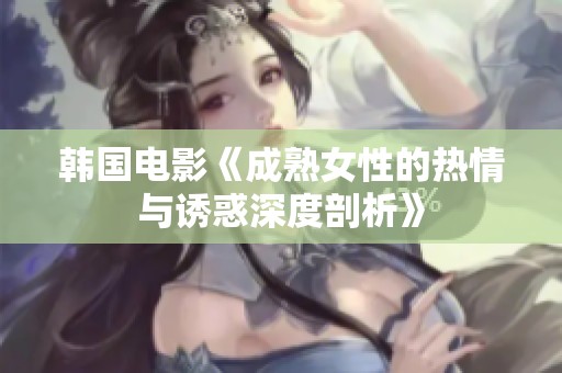 韩国电影《成熟女性的热情与诱惑深度剖析》
