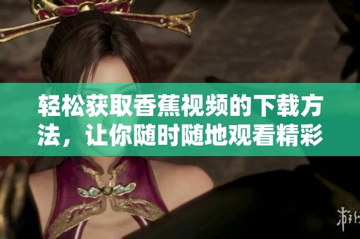 轻松获取香蕉视频的下载方法，让你随时随地观看精彩内容