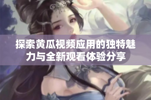 探索黄瓜视频应用的独特魅力与全新观看体验分享
