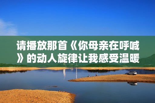 请播放那首《你母亲在呼喊》的动人旋律让我感受温暖与母爱
