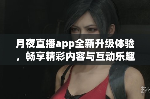月夜直播app全新升级体验，畅享精彩内容与互动乐趣