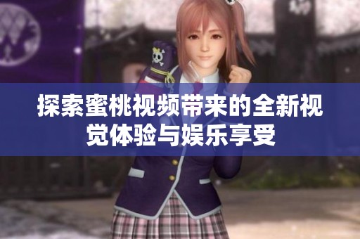 探索蜜桃视频带来的全新视觉体验与娱乐享受