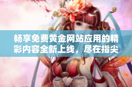 畅享免费黄金网站应用的精彩内容全新上线，尽在指尖体验