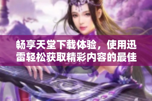 畅享天堂下载体验，使用迅雷轻松获取精彩内容的最佳方式