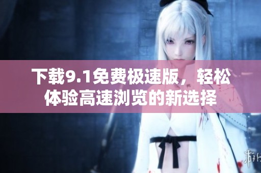 下载9.1免费极速版，轻松体验高速浏览的新选择