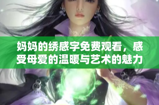 妈妈的绣感字免费观看，感受母爱的温暖与艺术的魅力