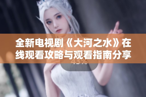 全新电视剧《大河之水》在线观看攻略与观看指南分享