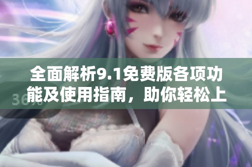 全面解析9.1免费版各项功能及使用指南，助你轻松上手