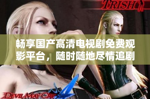 畅享国产高清电视剧免费观影平台，随时随地尽情追剧！