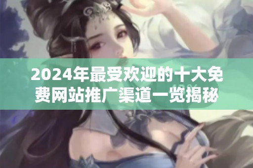 2024年最受欢迎的十大免费网站推广渠道一览揭秘