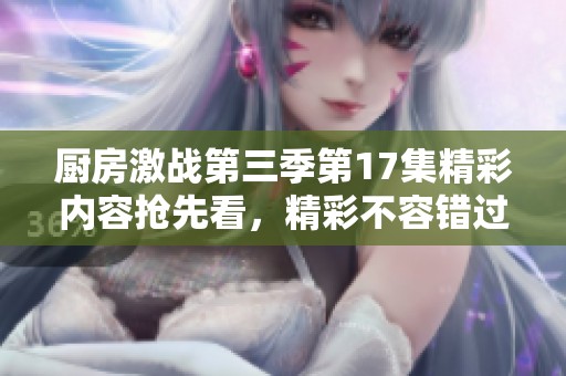厨房激战第三季第17集精彩内容抢先看，精彩不容错过！